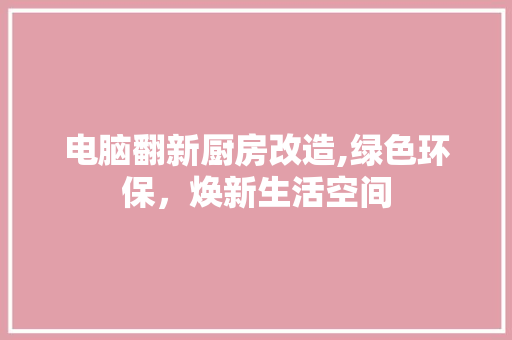 电脑翻新厨房改造,绿色环保，焕新生活空间