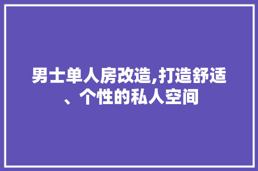 男士单人房改造,打造舒适、个性的私人空间