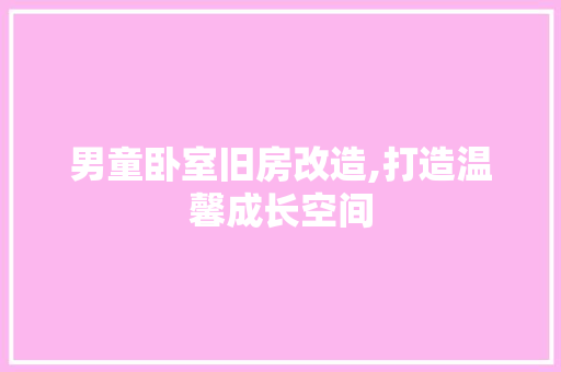 男童卧室旧房改造,打造温馨成长空间