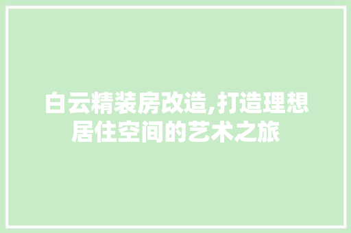 白云精装房改造,打造理想居住空间的艺术之旅