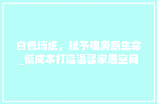 白色墙纸，赋予租房新生命_低成本打造温馨家居空间 家电维修