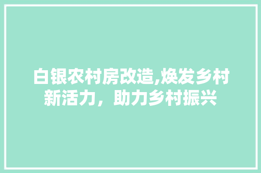 白银农村房改造,焕发乡村新活力，助力乡村振兴