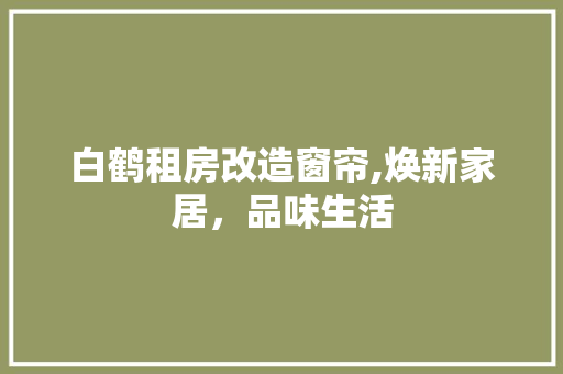 白鹤租房改造窗帘,焕新家居，品味生活