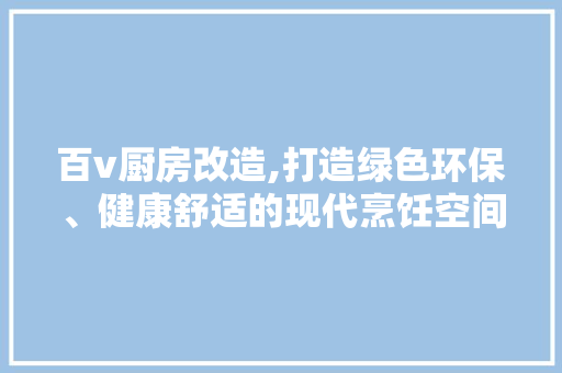百v厨房改造,打造绿色环保、健康舒适的现代烹饪空间