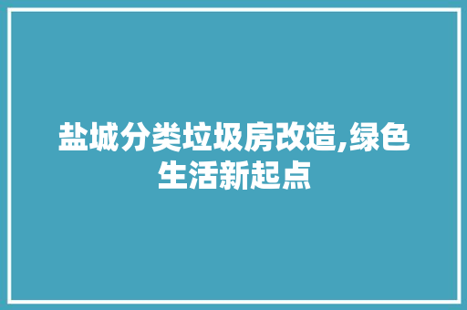 盐城分类垃圾房改造,绿色生活新起点 汽车维修