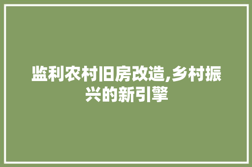 监利农村旧房改造,乡村振兴的新引擎