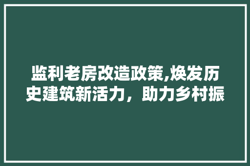 监利老房改造政策,焕发历史建筑新活力，助力乡村振兴