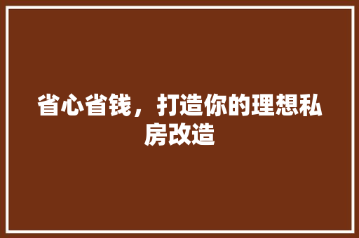 省心省钱，打造你的理想私房改造