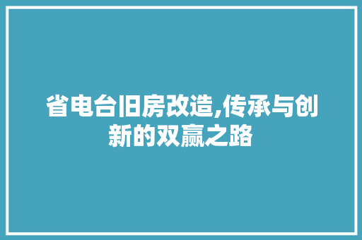 省电台旧房改造,传承与创新的双赢之路