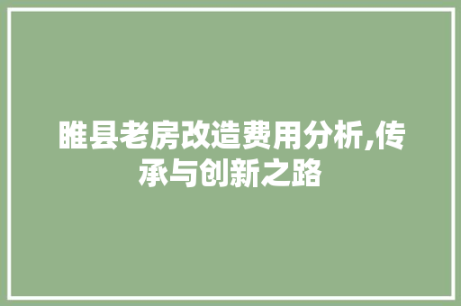 睢县老房改造费用分析,传承与创新之路