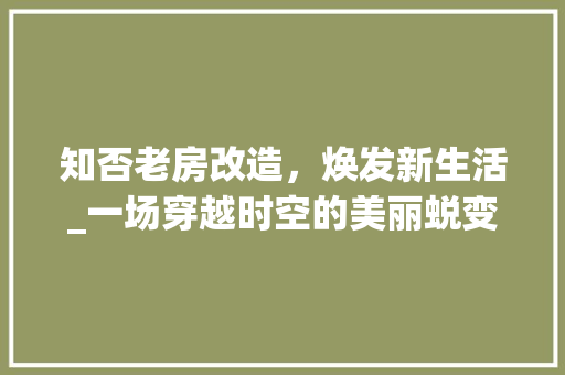 知否老房改造，焕发新生活_一场穿越时空的美丽蜕变