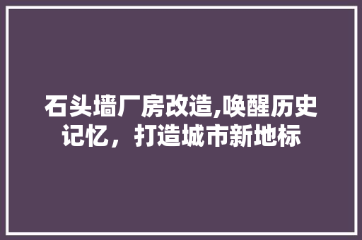 石头墙厂房改造,唤醒历史记忆，打造城市新地标