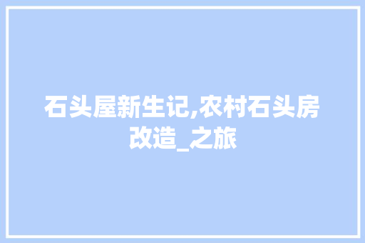 石头屋新生记,农村石头房改造_之旅