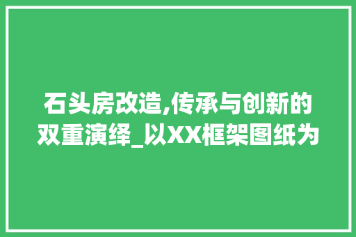 石头房改造,传承与创新的双重演绎_以XX框架图纸为例