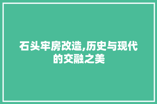 石头牢房改造,历史与现代的交融之美