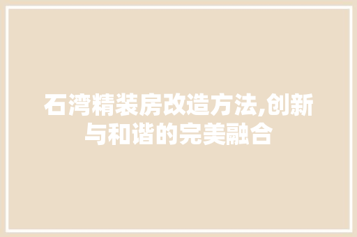 石湾精装房改造方法,创新与和谐的完美融合