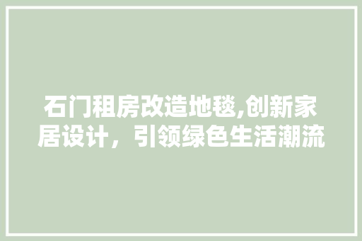 石门租房改造地毯,创新家居设计，引领绿色生活潮流