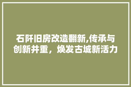 石阡旧房改造翻新,传承与创新并重，焕发古城新活力