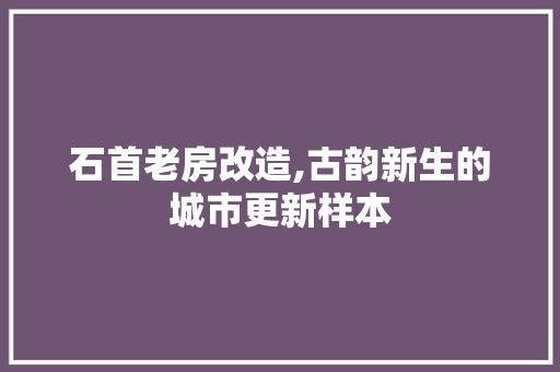 石首老房改造,古韵新生的城市更新样本