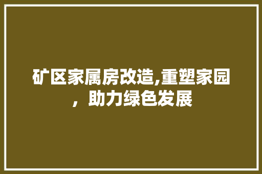 矿区家属房改造,重塑家园，助力绿色发展