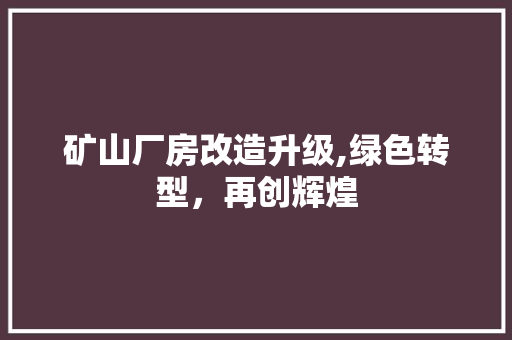 矿山厂房改造升级,绿色转型，再创辉煌