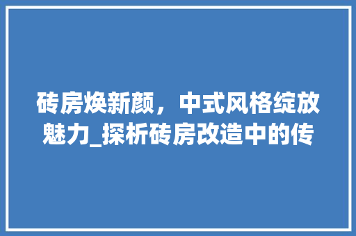 砖房焕新颜，中式风格绽放魅力_探析砖房改造中的传统元素与创新手法