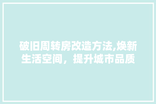 破旧周转房改造方法,焕新生活空间，提升城市品质