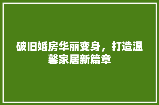 破旧婚房华丽变身，打造温馨家居新篇章