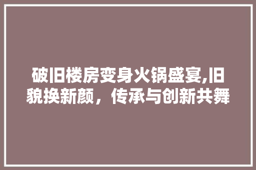 破旧楼房变身火锅盛宴,旧貌换新颜，传承与创新共舞