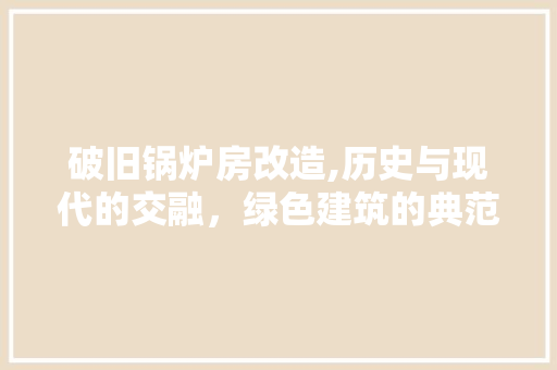 破旧锅炉房改造,历史与现代的交融，绿色建筑的典范 汽车维修