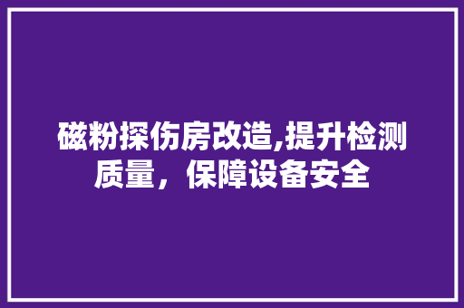 磁粉探伤房改造,提升检测质量，保障设备安全