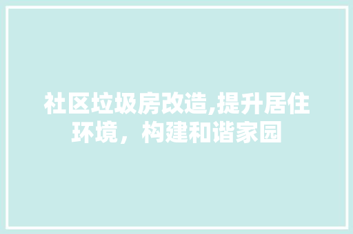 社区垃圾房改造,提升居住环境，构建和谐家园