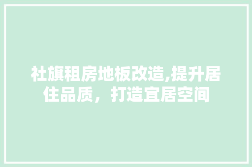社旗租房地板改造,提升居住品质，打造宜居空间