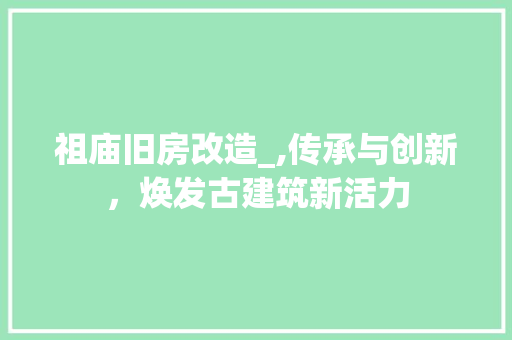 祖庙旧房改造_,传承与创新，焕发古建筑新活力