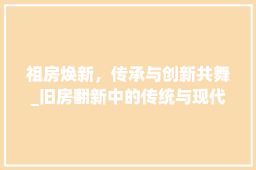 祖房焕新，传承与创新共舞_旧房翻新中的传统与现代交融 墙体维修