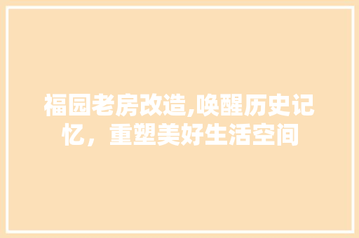 福园老房改造,唤醒历史记忆，重塑美好生活空间