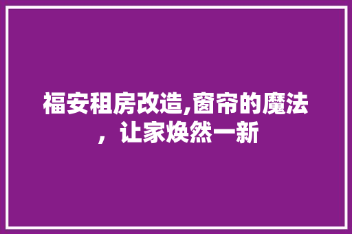 福安租房改造,窗帘的魔法，让家焕然一新