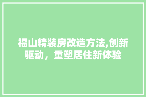 福山精装房改造方法,创新驱动，重塑居住新体验 厨房维修