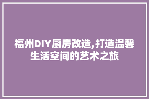 福州DIY厨房改造,打造温馨生活空间的艺术之旅