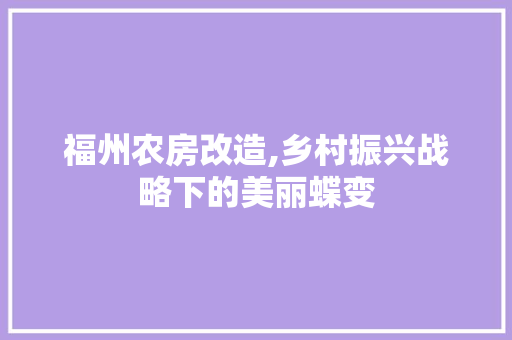 福州农房改造,乡村振兴战略下的美丽蝶变