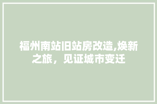 福州南站旧站房改造,焕新之旅，见证城市变迁