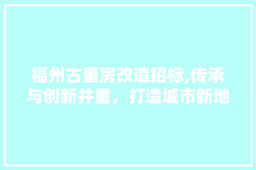 福州古董房改造招标,传承与创新并重，打造城市新地标
