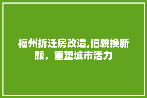 福州拆迁房改造,旧貌换新颜，重塑城市活力