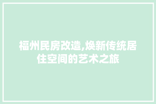 福州民房改造,焕新传统居住空间的艺术之旅