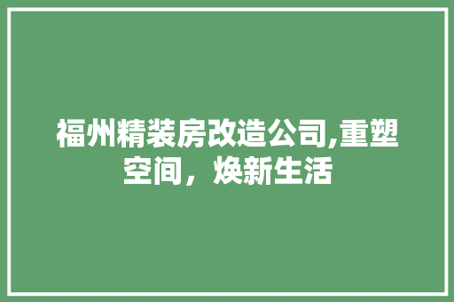 福州精装房改造公司,重塑空间，焕新生活