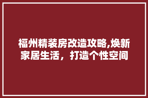 福州精装房改造攻略,焕新家居生活，打造个性空间