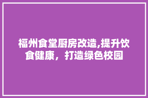 福州食堂厨房改造,提升饮食健康，打造绿色校园