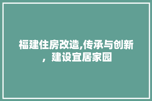 福建住房改造,传承与创新，建设宜居家园