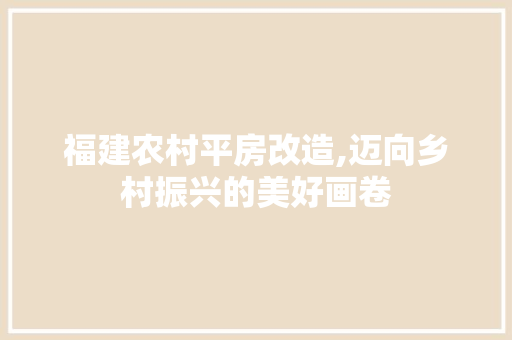 福建农村平房改造,迈向乡村振兴的美好画卷