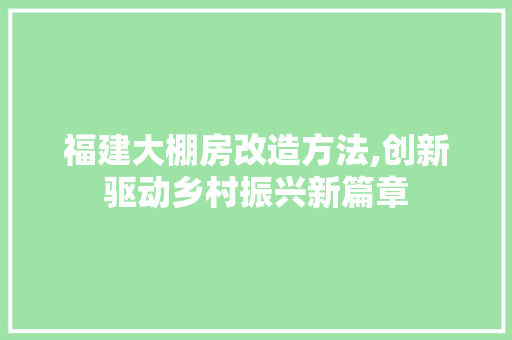 福建大棚房改造方法,创新驱动乡村振兴新篇章